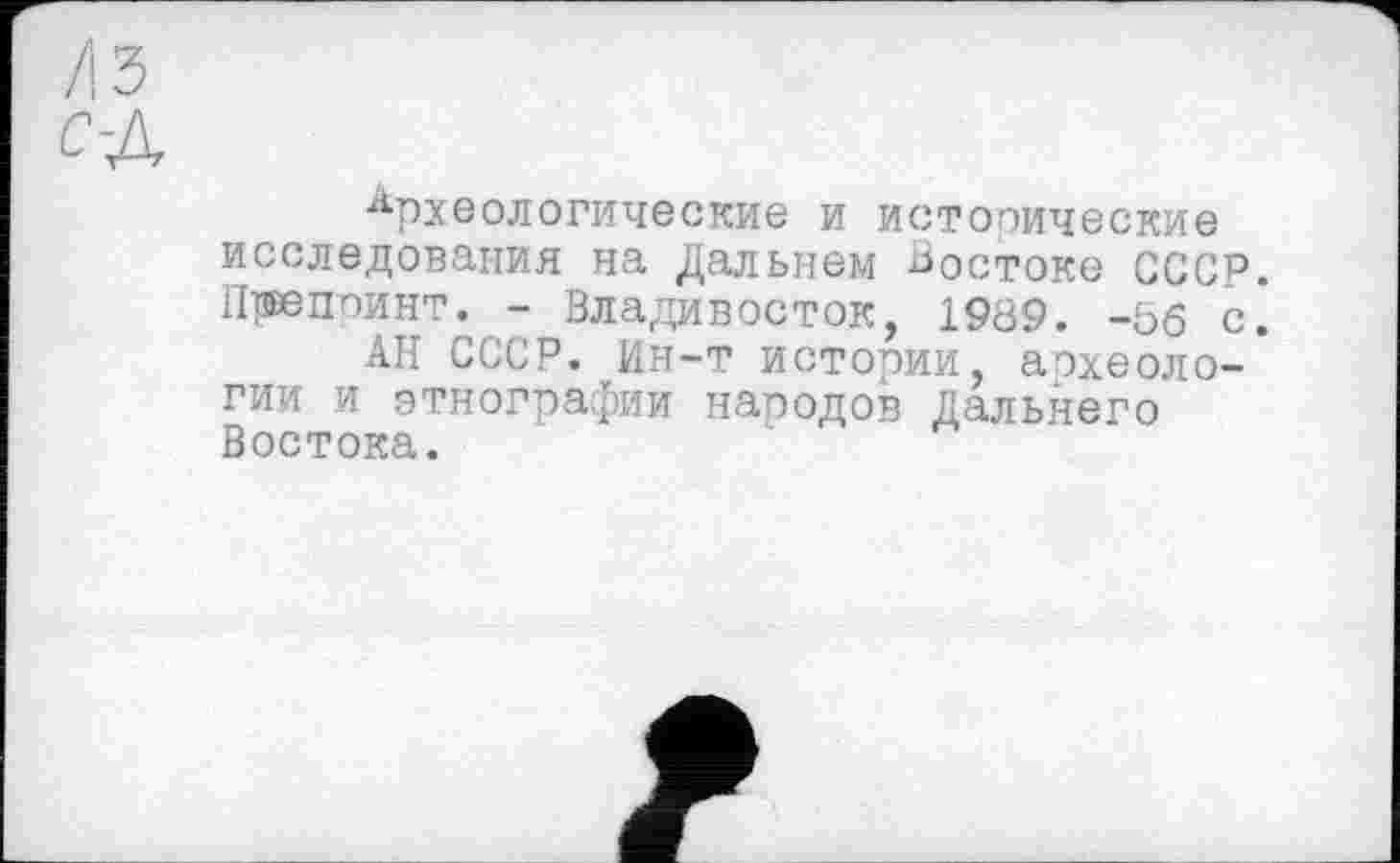 ﻿/ІЗ
С-Д
■Археологические и исторические исследования на Дальнем Востоке СССР. Препринт. - Владивосток, 1989. -56 с.
АН СССР. Ин-т истории, археологии и этнографии наподов Дальнего Востока.